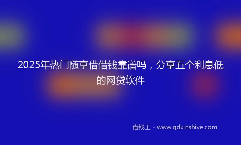 2025年热门随享借借钱靠谱吗，分享五个利息低的网贷软件