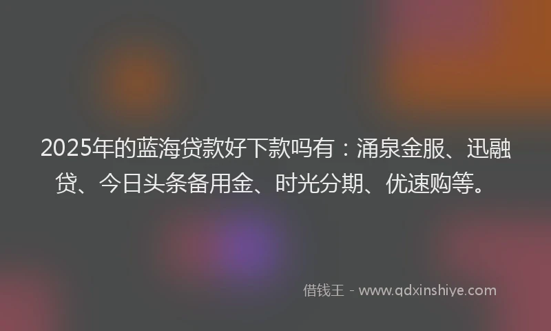 2025年的蓝海贷款好下款吗有：涌泉金服、迅融贷、今日头条备用金、时光分期、优速购等。