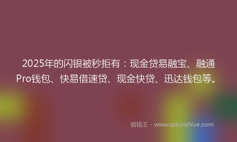 2025年的闪银被秒拒有:现金贷易融宝、融通Pro钱包、快易借速贷、现金快贷、迅达钱包等。