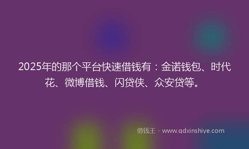 2025年的那个平台快速借钱有：金诺钱包、时代花、微博借钱、闪贷侠、众安贷等。