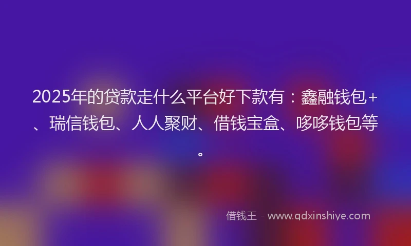 2025年的贷款走什么平台好下款有：鑫融钱包+、瑞信钱包、人人聚财、借钱宝盒、哆哆钱包等。