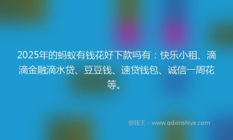 2025年的蚂蚁有钱花好下款吗有：快乐小租、滴滴金融滴水贷、豆豆钱、速贷钱包、诚信一周花等。