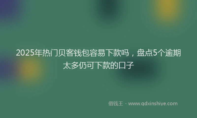 2025年热门贝客钱包容易下款吗,盘点5个逾期太多仍可下款的口子