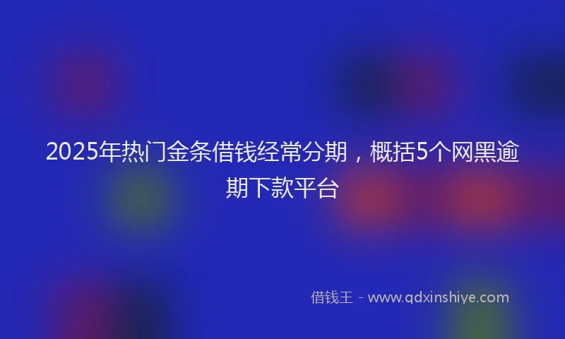 2025年热门金条借钱经常分期，概括5个网黑逾期下款平台