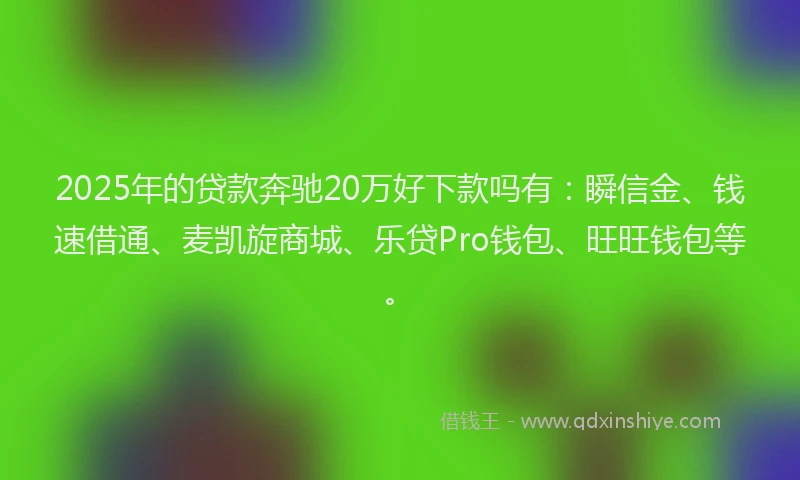 2025年的贷款奔驰20万好下款吗有:瞬信金、钱速借通、麦凯旋商城、乐贷Pro钱包、旺旺钱包等。