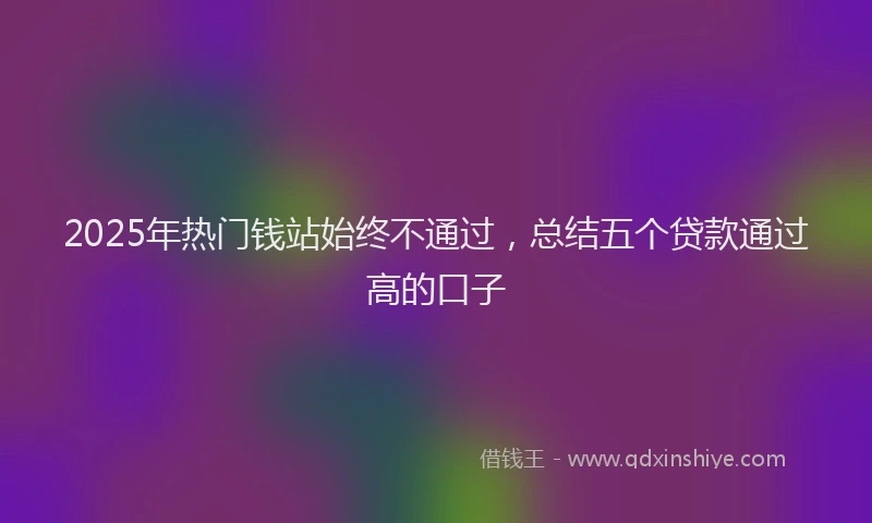 2025年热门钱站始终不通过，总结五个贷款通过高的口子