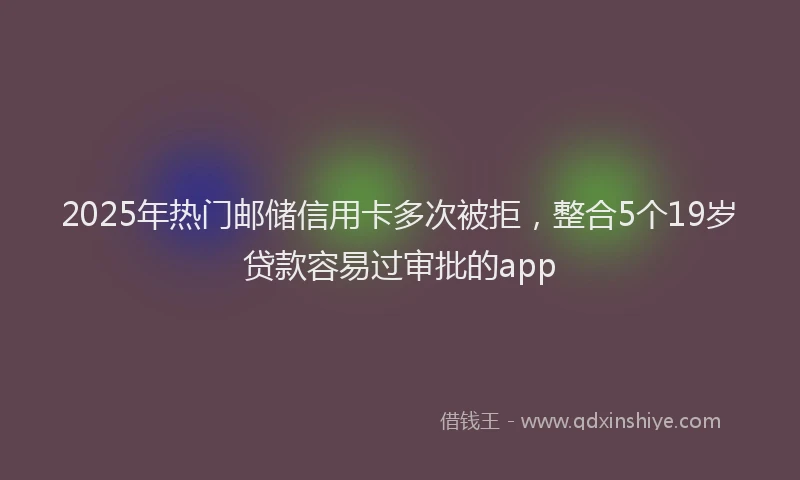 2025年热门邮储信用卡多次被拒,整合5个19岁贷款容易过审批的app
