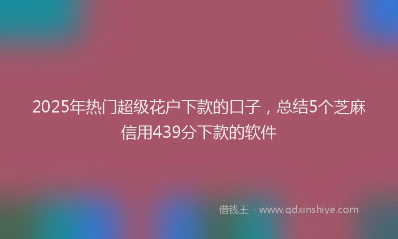 2025年热门超级花户下款的口子,总结5个芝麻信用439分下款的软件