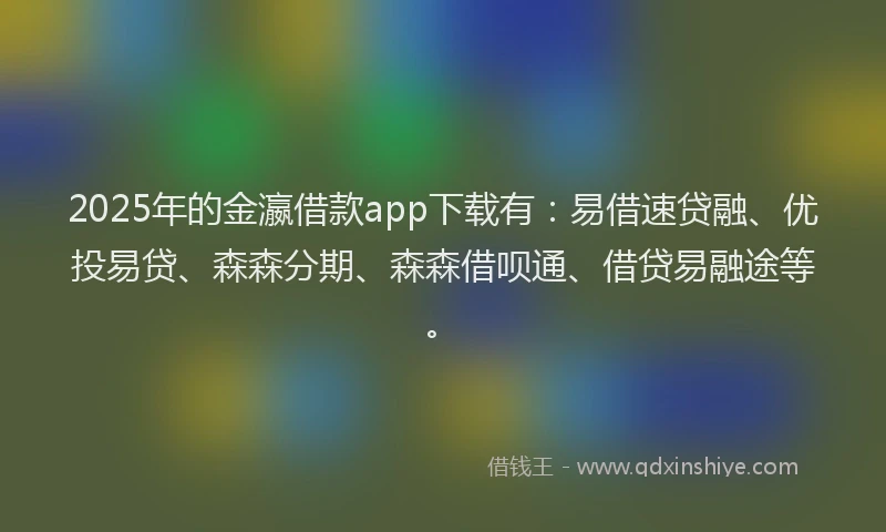 2025年的金瀛借款app下载有:易借速贷融、优投易贷、森森分期、森森借呗通、借贷易融途等。