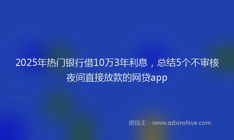 2025年热门银行借10万3年利息,总结5个不审核夜间直接放款的网贷app