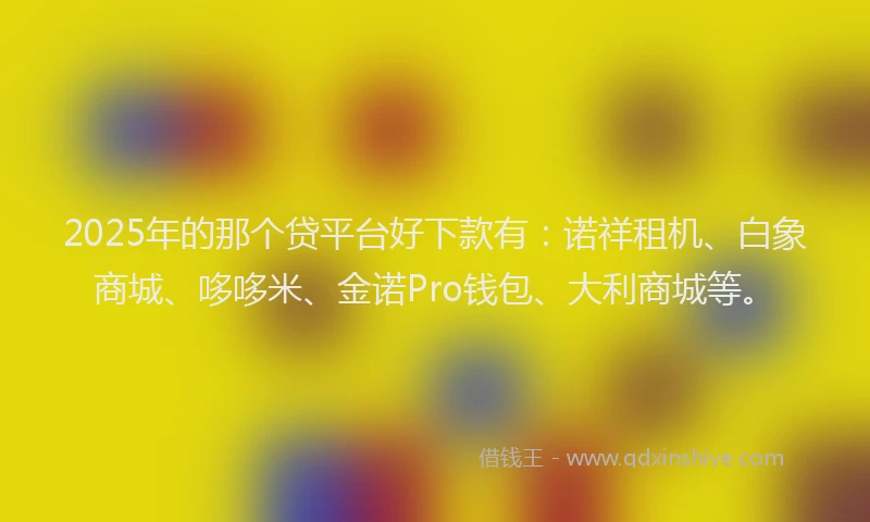 2025年的那个贷平台好下款有：诺祥租机、白象商城、哆哆米、金诺Pro钱包、大利商城等。
