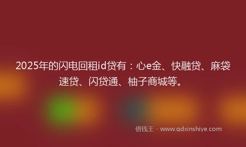 2025年的闪电回租id贷有：心e金、快融贷、麻袋速贷、闪贷通、柚子商城等。