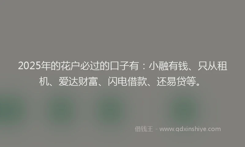 2025年的花户必过的口子有:小融有钱、只从租机、爱达财富、闪电借款、还易贷等。