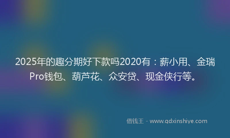 2025年的趣分期好下款吗2020有：薪小用、金瑞Pro钱包、葫芦花、众安贷、现金侠行等。