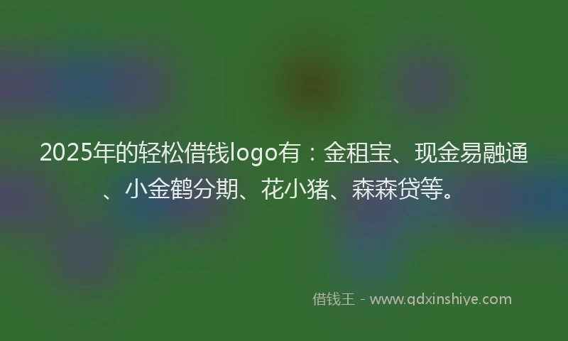 2025年的轻松借钱logo有:金租宝、现金易融通、小金鹤分期、花小猪、森森贷等。