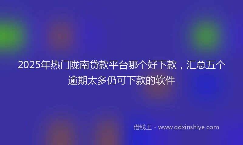 2025年热门陇南贷款平台哪个好下款，汇总五个逾期太多仍可下款的软件