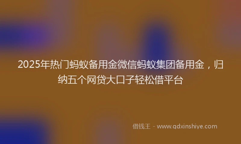2025年热门蚂蚁备用金微信蚂蚁集团备用金，归纳五个网贷大口子轻松借平台