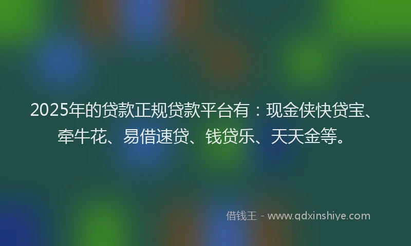 2025年的贷款正规贷款平台有:现金侠快贷宝、牵牛花、易借速贷、钱贷乐、天天金等。