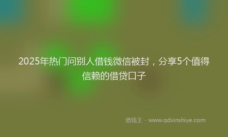 2025年热门问别人借钱微信被封，分享5个值得信赖的借贷口子