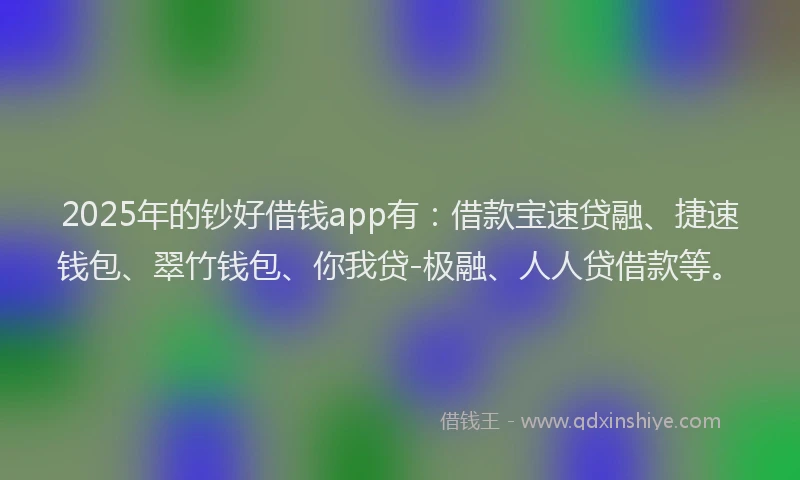 2025年的钞好借钱app有：借款宝速贷融、捷速钱包、翠竹钱包、你我贷-极融、人人贷借款等。