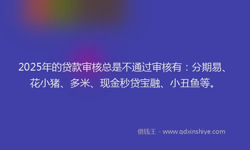 2025年的贷款审核总是不通过审核有:分期易、花小猪、多米、现金秒贷宝融、小丑鱼等。