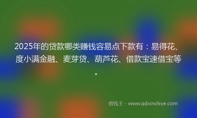 2025年的贷款哪类赚钱容易点下款有:易得花、度小满金融、麦芽贷、葫芦花、借款宝速借宝等。