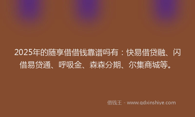 2025年的随享借借钱靠谱吗有：快易借贷融、闪借易贷通、呼吸金、森森分期、尔集商城等。