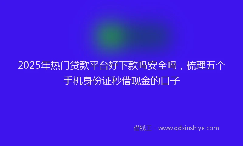 2025年热门贷款平台好下款吗安全吗,梳理五个手机身份证秒借现金的口子