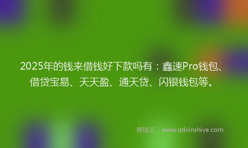 2025年的钱来借钱好下款吗有：鑫速Pro钱包、借贷宝易、天天盈、通天贷、闪银钱包等。