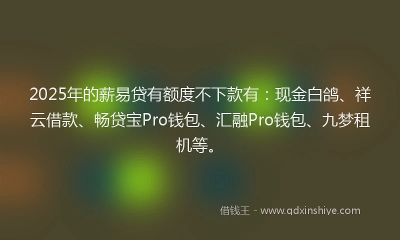 2025年的薪易贷有额度不下款有：现金白鸽、祥云借款、畅贷宝Pro钱包、汇融Pro钱包、九梦租机等。