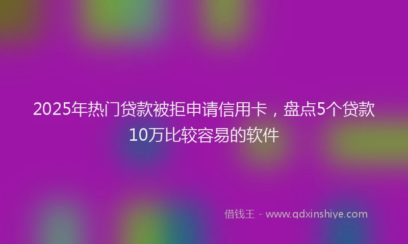2025年热门贷款被拒申请信用卡,盘点5个贷款10万比较容易的软件