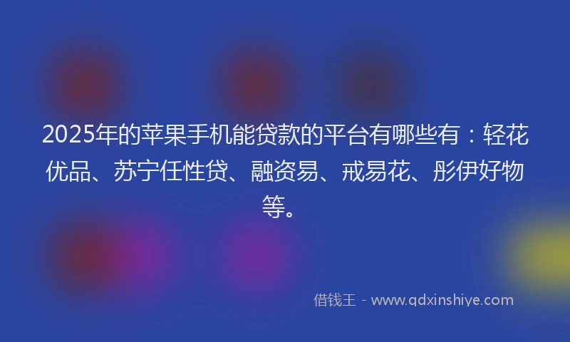 2025年的苹果手机能贷款的平台有哪些有：轻花优品、苏宁任性贷、融资易、戒易花、彤伊好物等。