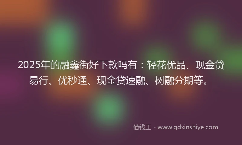 2025年的融鑫街好下款吗有：轻花优品、现金贷易行、优秒通、现金贷速融、树融分期等。