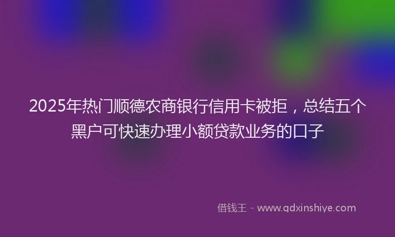 2025年热门顺德农商银行信用卡被拒,总结五个黑户可快速办理小额贷款业务的口子