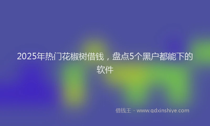 2025年热门花椒树借钱，盘点5个黑户都能下的软件