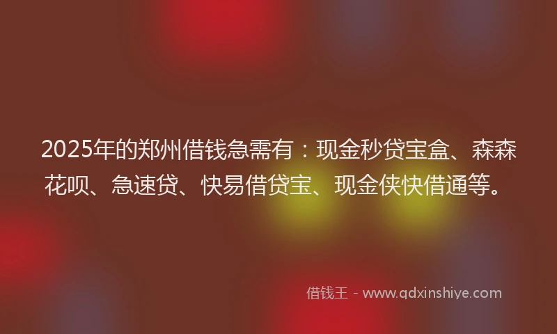 2025年的郑州借钱急需有:现金秒贷宝盒、森森花呗、急速贷、快易借贷宝、现金侠快借通等。