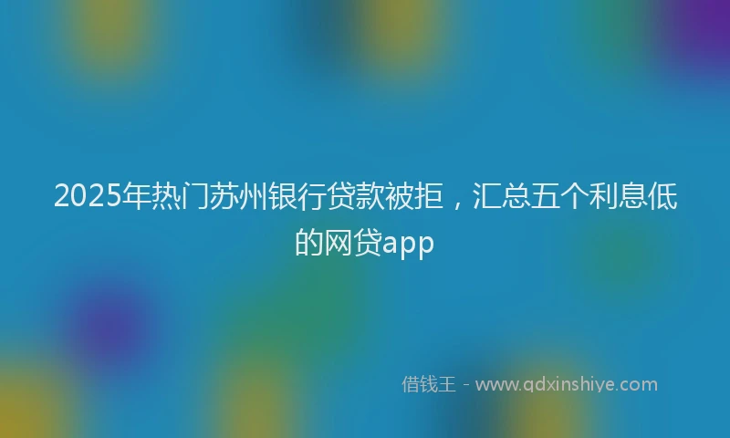 2025年热门苏州银行贷款被拒，汇总五个利息低的网贷app
