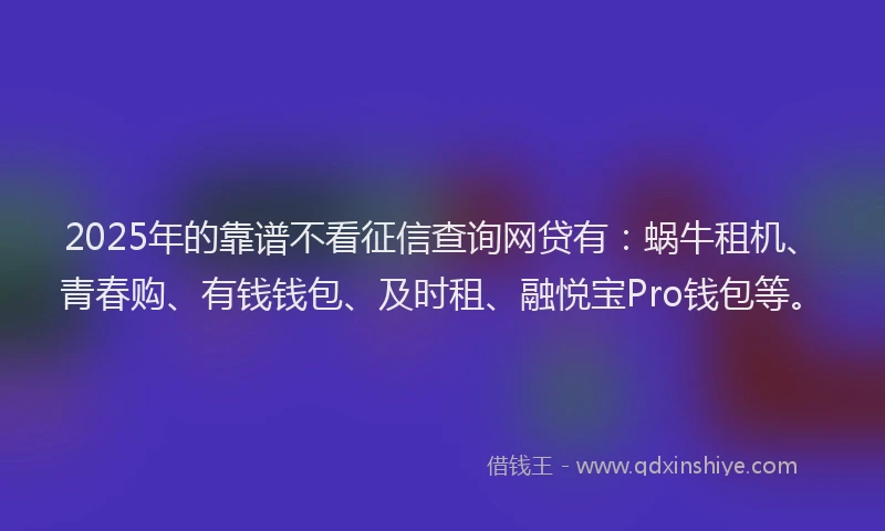 2025年的靠谱不看征信查询网贷有：蜗牛租机、青春购、有钱钱包、及时租、融悦宝Pro钱包等。