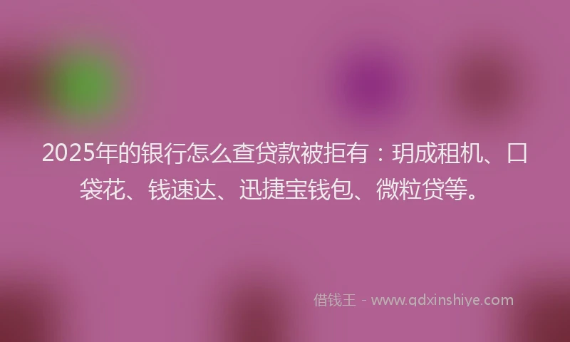 2025年的银行怎么查贷款被拒有:玥成租机、口袋花、钱速达、迅捷宝钱包、微粒贷等。