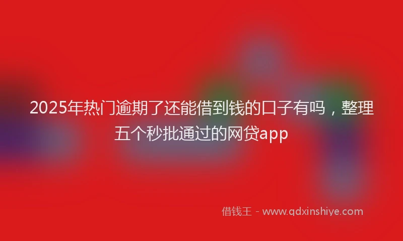 2025年热门逾期了还能借到钱的口子有吗,整理五个秒批通过的网贷app