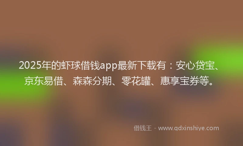 2025年的虾球借钱app最新下载有:安心贷宝、京东易借、森森分期、零花罐、惠享宝券等。