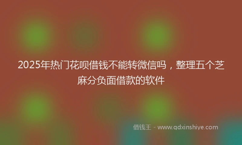 2025年热门花呗借钱不能转微信吗,整理五个芝麻分负面借款的软件