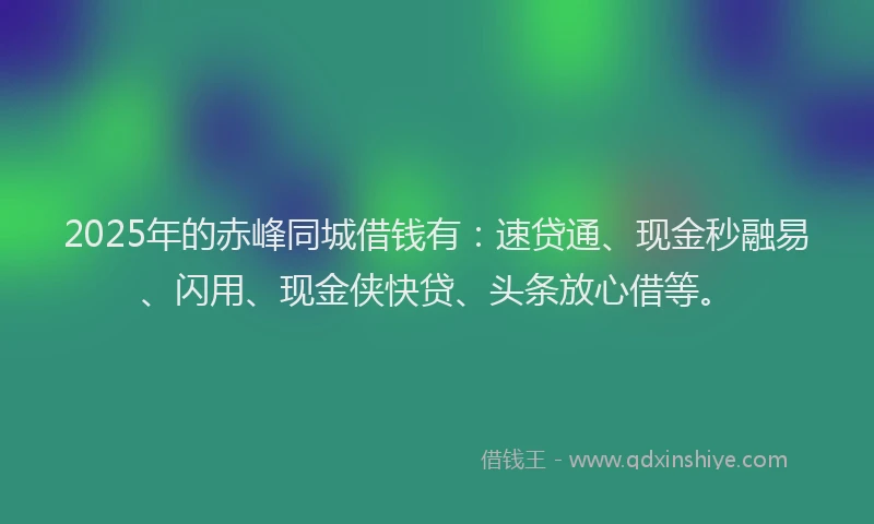 2025年的赤峰同城借钱有：速贷通、现金秒融易、闪用、现金侠快贷、头条放心借等。