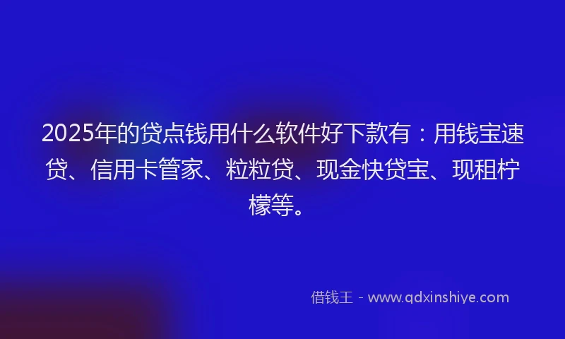 2025年的贷点钱用什么软件好下款有:用钱宝速贷、信用卡管家、粒粒贷、现金快贷宝、现租柠檬等。