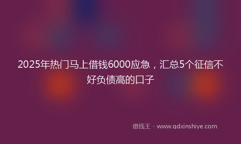 2025年热门马上借钱6000应急，汇总5个征信不好负债高的口子