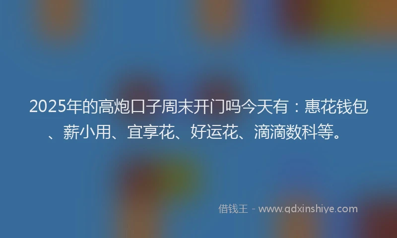 2025年的高炮口子周末开门吗今天有：惠花钱包、薪小用、宜享花、好运花、滴滴数科等。