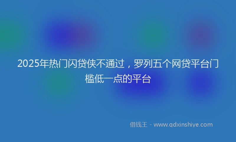 2025年热门闪贷侠不通过，罗列五个网贷平台门槛低一点的平台