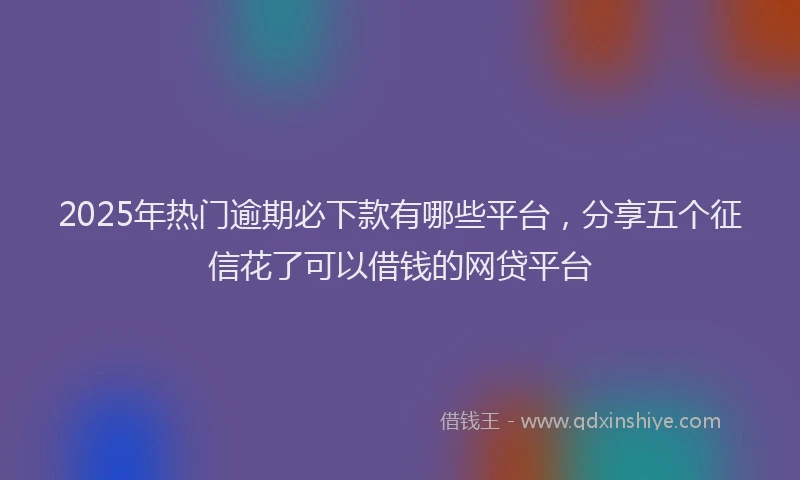 2025年热门逾期必下款有哪些平台，分享五个征信花了可以借钱的网贷平台