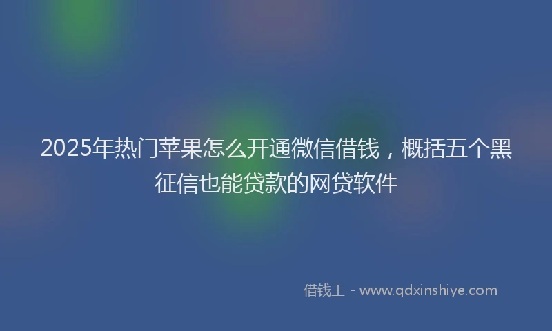 2025年热门苹果怎么开通微信借钱，概括五个黑征信也能贷款的网贷软件