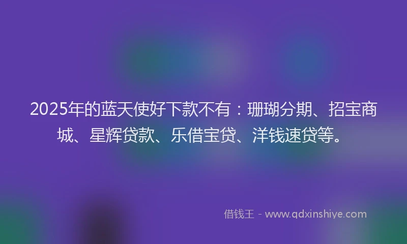 2025年的蓝天使好下款不有：珊瑚分期、招宝商城、星辉贷款、乐借宝贷、洋钱速贷等。